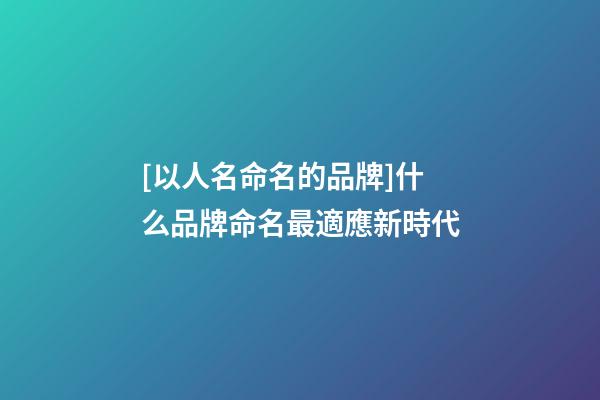 [以人名命名的品牌]什么品牌命名最適應新時代-第1張-商標起名-玄機派